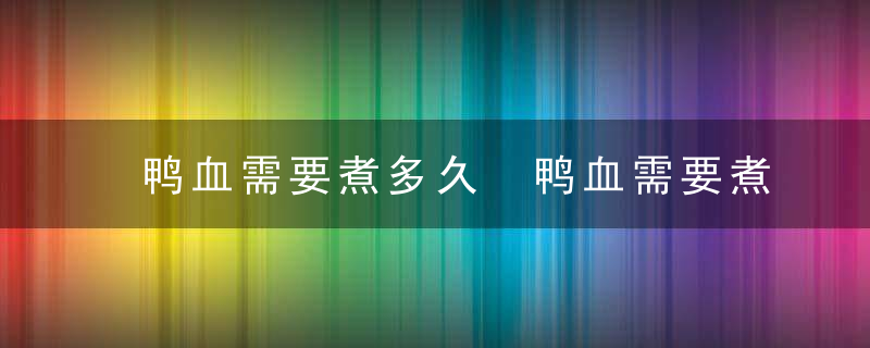 鸭血需要煮多久 鸭血需要煮多长时间呢